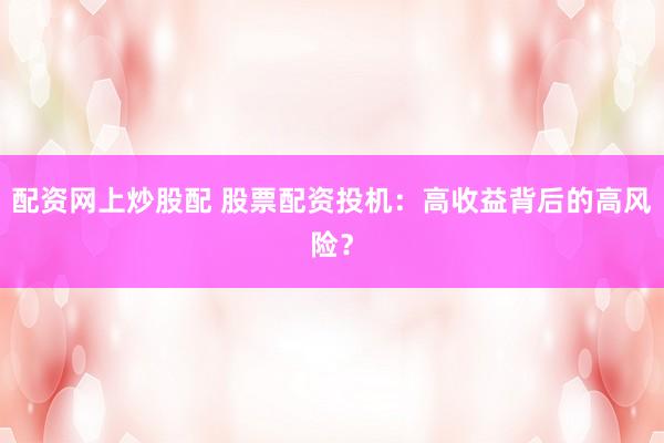 配资网上炒股配 股票配资投机：高收益背后的高风险？
