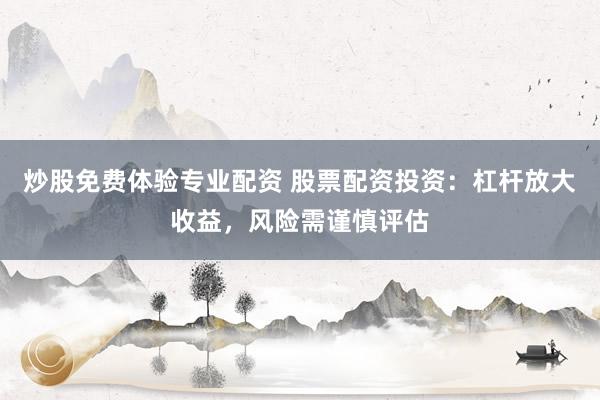 炒股免费体验专业配资 股票配资投资：杠杆放大收益，风险需谨慎评估
