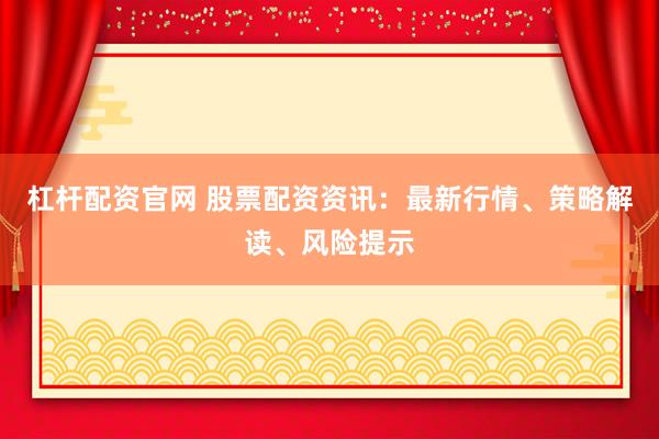 杠杆配资官网 股票配资资讯：最新行情、策略解读、风险提示