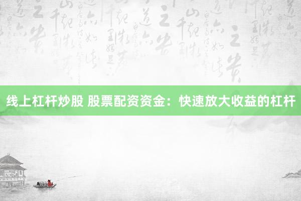 线上杠杆炒股 股票配资资金：快速放大收益的杠杆