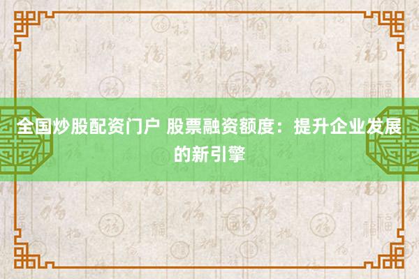 全国炒股配资门户 股票融资额度：提升企业发展的新引擎