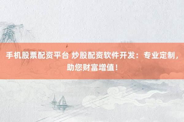 手机股票配资平台 炒股配资软件开发：专业定制，助您财富增值！