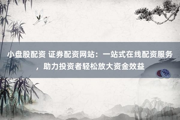 小盘股配资 证券配资网站：一站式在线配资服务，助力投资者轻松放大资金效益