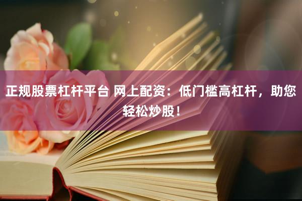 正规股票杠杆平台 网上配资：低门槛高杠杆，助您轻松炒股！