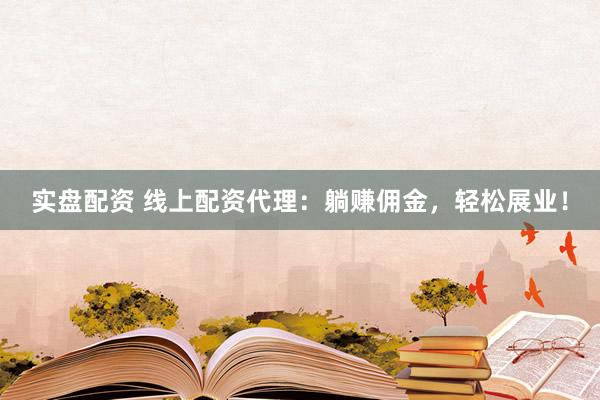 实盘配资 线上配资代理：躺赚佣金，轻松展业！