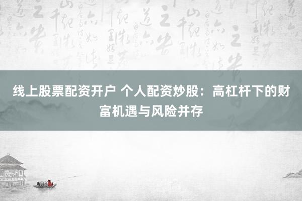 线上股票配资开户 个人配资炒股：高杠杆下的财富机遇与风险并存