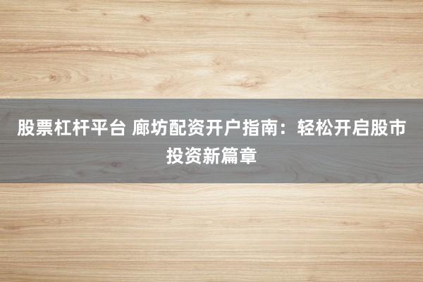 股票杠杆平台 廊坊配资开户指南：轻松开启股市投资新篇章