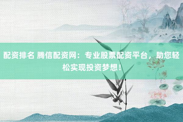 配资排名 腾信配资网：专业股票配资平台，助您轻松实现投资梦想！