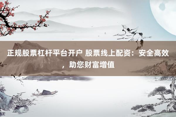 正规股票杠杆平台开户 股票线上配资：安全高效，助您财富增值