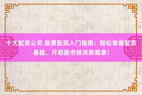 十大配资公司 股票配资入门指南：轻松掌握配资基础，开启股市投资新篇章！