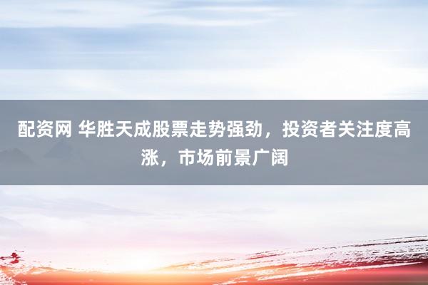 配资网 华胜天成股票走势强劲，投资者关注度高涨，市场前景广阔