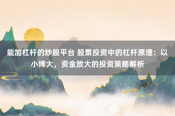 能加杠杆的炒股平台 股票投资中的杠杆原理：以小博大，资金放大的投资策略解析