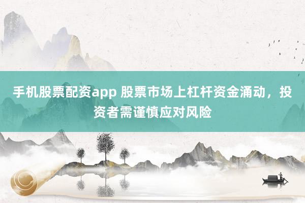 手机股票配资app 股票市场上杠杆资金涌动，投资者需谨慎应对风险