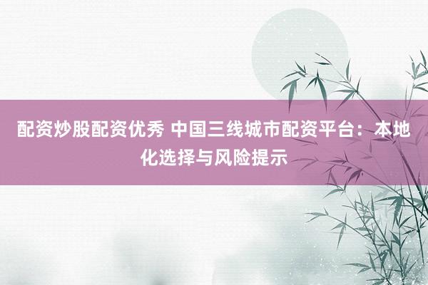 配资炒股配资优秀 中国三线城市配资平台：本地化选择与风险提示