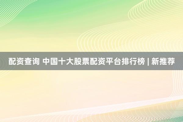 配资查询 中国十大股票配资平台排行榜 | 新推荐