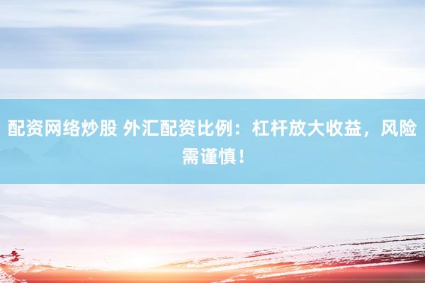 配资网络炒股 外汇配资比例：杠杆放大收益，风险需谨慎！