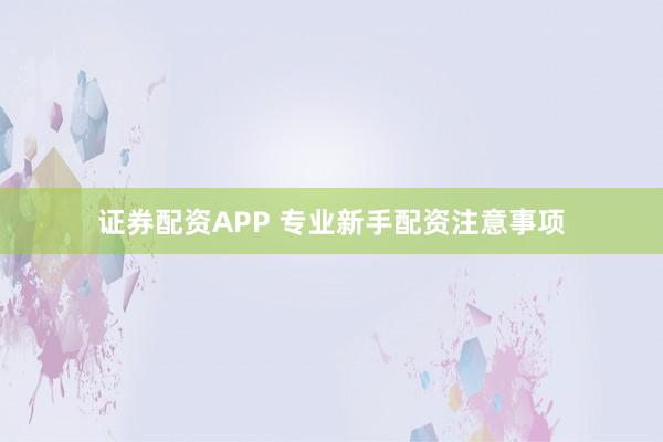 证券配资APP 专业新手配资注意事项