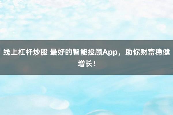线上杠杆炒股 最好的智能投顾App，助你财富稳健增长！