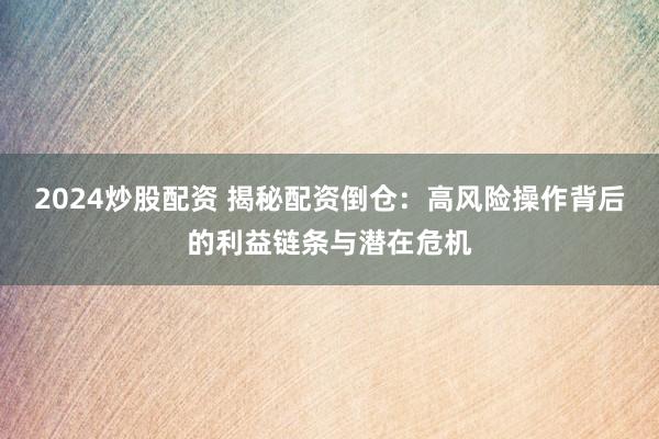 2024炒股配资 揭秘配资倒仓：高风险操作背后的利益链条与潜在危机