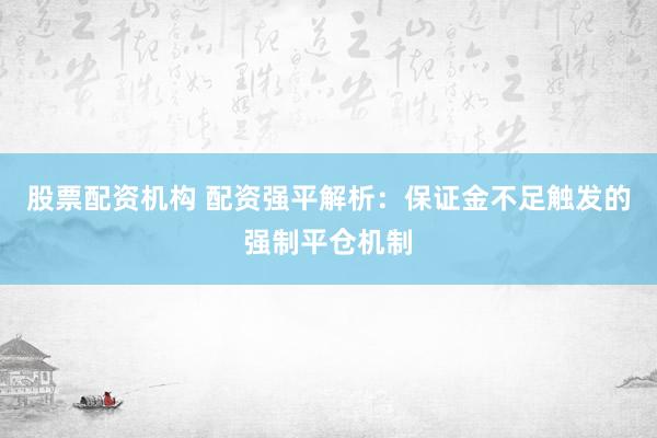 股票配资机构 配资强平解析：保证金不足触发的强制平仓机制
