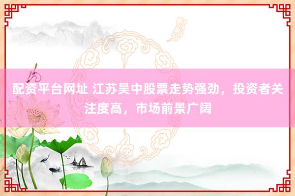 配资平台网址 江苏吴中股票走势强劲，投资者关注度高，市场前景广阔