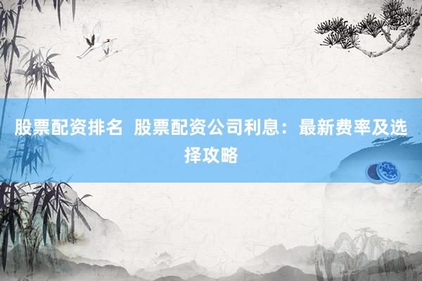 股票配资排名  股票配资公司利息：最新费率及选择攻略