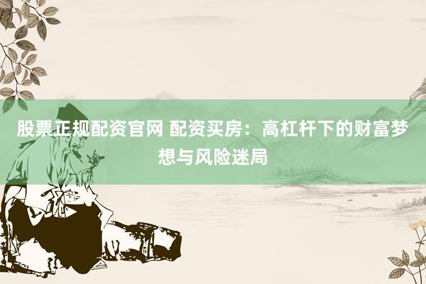 股票正规配资官网 配资买房：高杠杆下的财富梦想与风险迷局