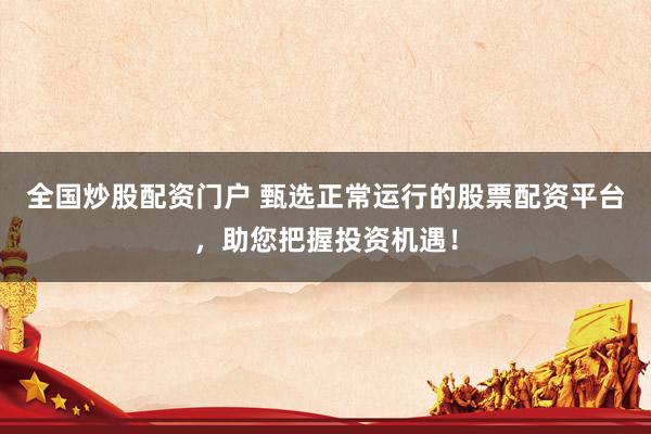 全国炒股配资门户 甄选正常运行的股票配资平台，助您把握投资机遇！