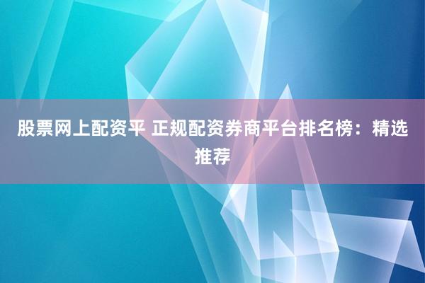 股票网上配资平 正规配资券商平台排名榜：精选推荐