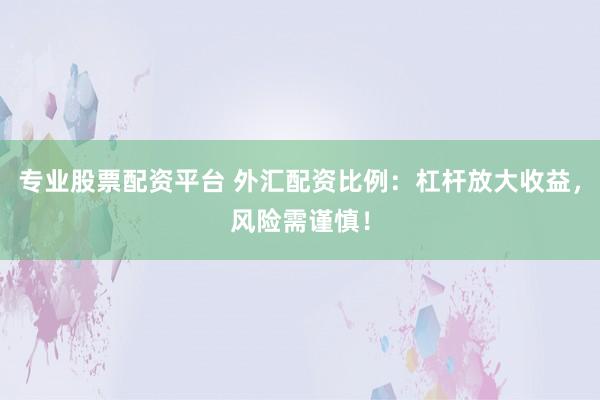 专业股票配资平台 外汇配资比例：杠杆放大收益，风险需谨慎！
