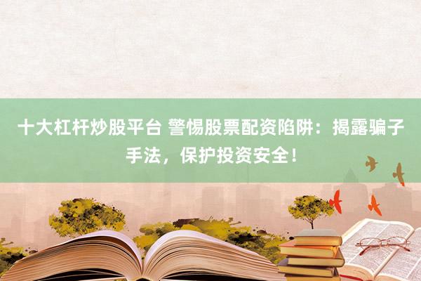 十大杠杆炒股平台 警惕股票配资陷阱：揭露骗子手法，保护投资安全！