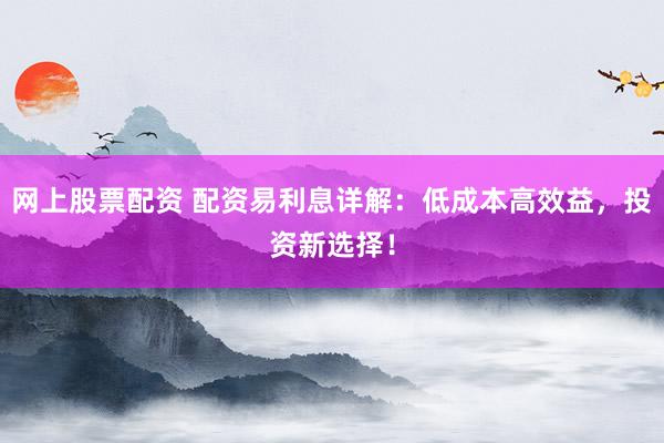 网上股票配资 配资易利息详解：低成本高效益，投资新选择！
