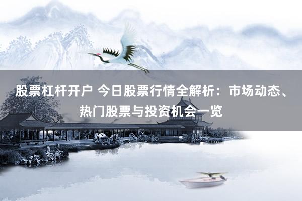 股票杠杆开户 今日股票行情全解析：市场动态、热门股票与投资机会一览