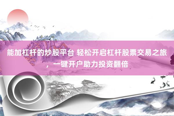 能加杠杆的炒股平台 轻松开启杠杆股票交易之旅，一键开户助力投资翻倍
