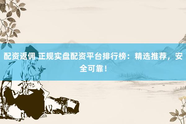 配资返佣 正规实盘配资平台排行榜：精选推荐，安全可靠！