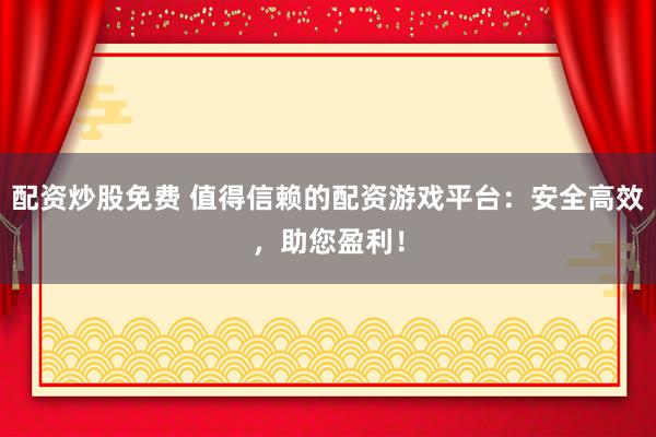 配资炒股免费 值得信赖的配资游戏平台：安全高效，助您盈利！