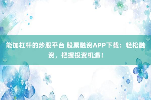 能加杠杆的炒股平台 股票融资APP下载：轻松融资，把握投资机遇！