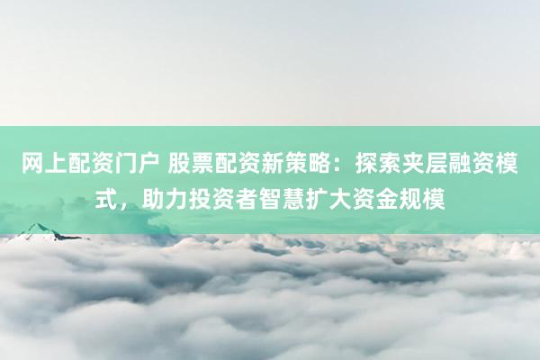 网上配资门户 股票配资新策略：探索夹层融资模式，助力投资者智慧扩大资金规模