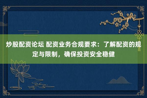 炒股配资论坛 配资业务合规要求：了解配资的规定与限制，确保投资安全稳健