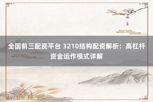全国前三配资平台 3210结构配资解析：高杠杆资金运作模式详解