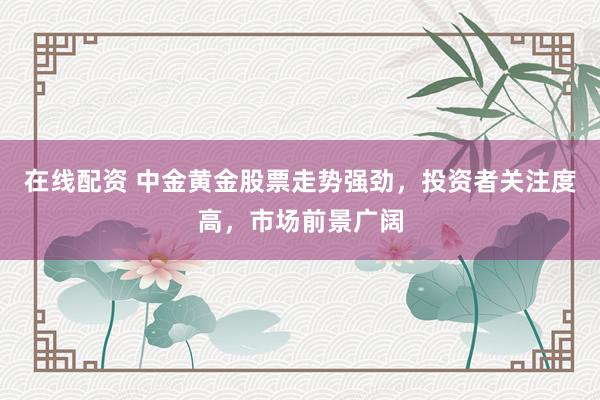 在线配资 中金黄金股票走势强劲，投资者关注度高，市场前景广阔