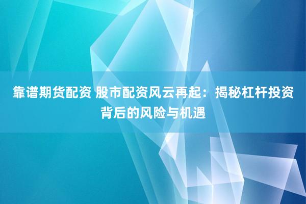 靠谱期货配资 股市配资风云再起：揭秘杠杆投资背后的风险与机遇