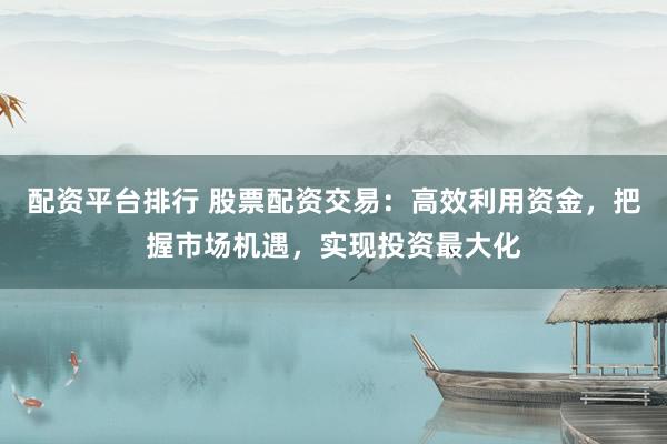 配资平台排行 股票配资交易：高效利用资金，把握市场机遇，实现投资最大化