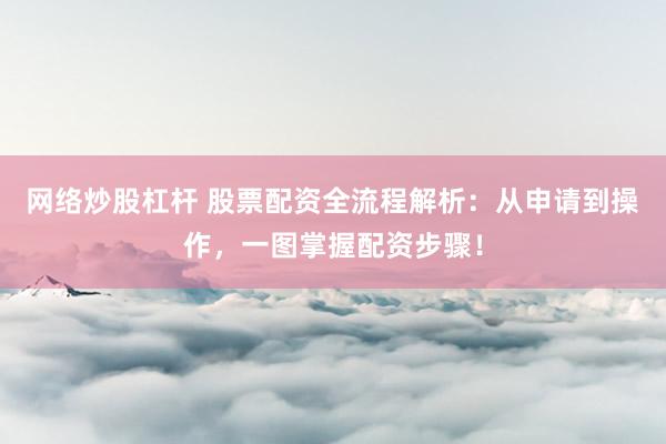 网络炒股杠杆 股票配资全流程解析：从申请到操作，一图掌握配资步骤！