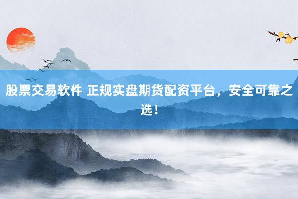 股票交易软件 正规实盘期货配资平台，安全可靠之选！