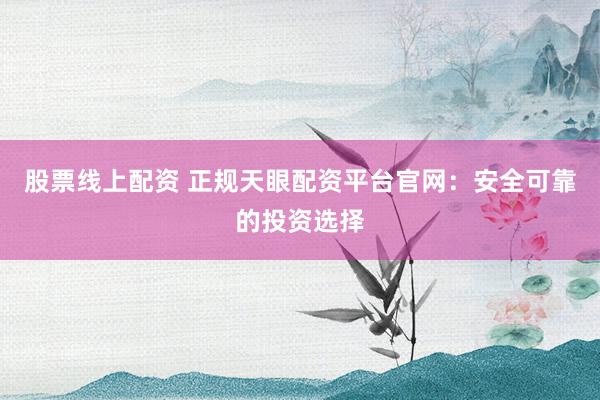 股票线上配资 正规天眼配资平台官网：安全可靠的投资选择