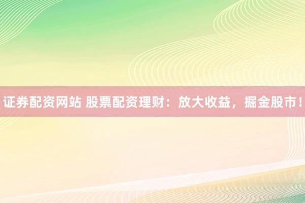 证券配资网站 股票配资理财：放大收益，掘金股市！