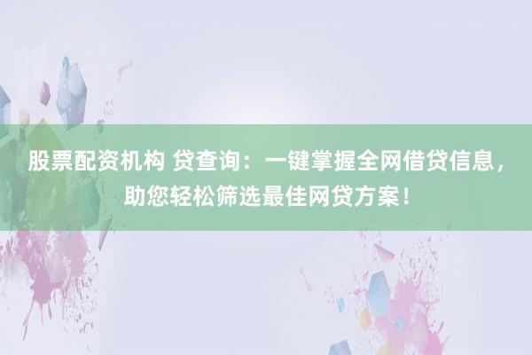 股票配资机构 贷查询：一键掌握全网借贷信息，助您轻松筛选最佳网贷方案！