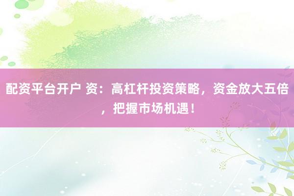 配资平台开户 资：高杠杆投资策略，资金放大五倍，把握市场机遇！
