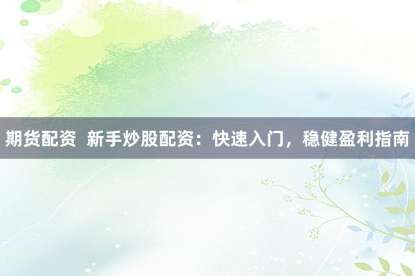 期货配资  新手炒股配资：快速入门，稳健盈利指南